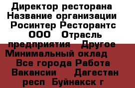 Директор ресторана › Название организации ­ Росинтер Ресторантс, ООО › Отрасль предприятия ­ Другое › Минимальный оклад ­ 1 - Все города Работа » Вакансии   . Дагестан респ.,Буйнакск г.